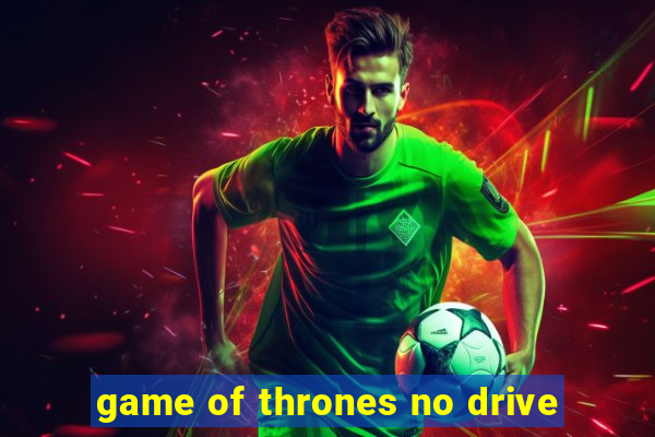 game of thrones no drive